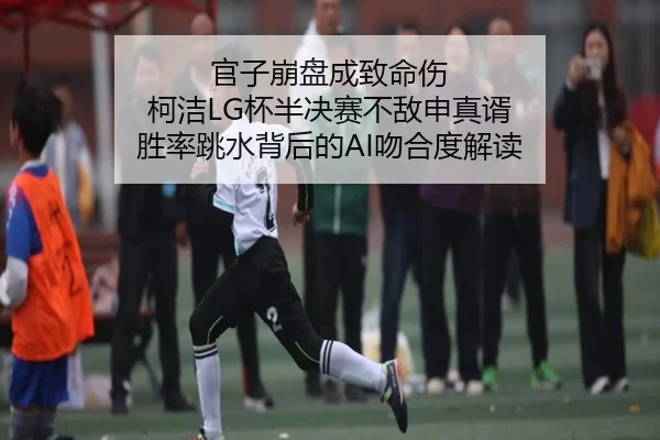 官子崩盘成致命伤 柯洁LG杯半决赛不敌申真谞 胜率跳水背后的AI吻合度解读