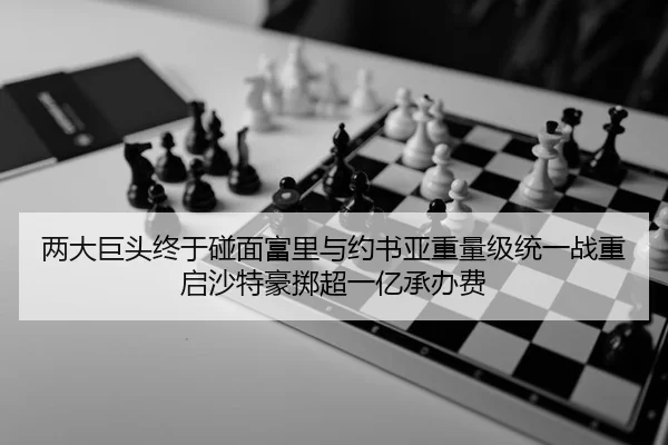两大巨头终于碰面富里与约书亚重量级统一战重启沙特豪掷超一亿承办费