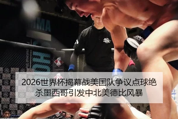 2026世界杯揭幕战美国队争议点球绝杀墨西哥引发中北美德比风暴