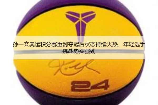 孙一文奥运积分赛重剑夺冠后状态持续火热，年轻选手挑战势头强劲